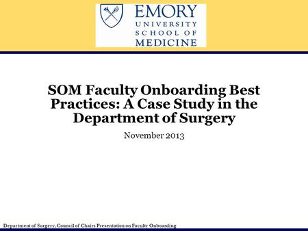 Department of Surgery, Council of Chairs Presentation on Faculty Onboarding November 2013 SOM Faculty Onboarding Best Practices: A Case Study in the Department.