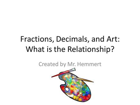 Fractions, Decimals, and Art: What is the Relationship? Created by Mr. Hemmert.