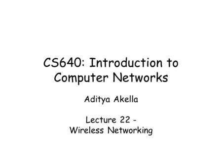 CS640: Introduction to Computer Networks Aditya Akella Lecture 22 - Wireless Networking.
