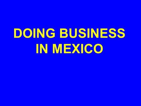 DOING BUSINESS IN MEXICO. Mexico Fear of the unknown –Language, culture –Export paperwork –International Insurance, Business Loans Budget Market entry.