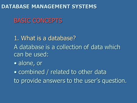 DATABASE MANAGEMENT SYSTEMS BASIC CONCEPTS 1. What is a database? A database is a collection of data which can be used: alone, or alone, or combined /