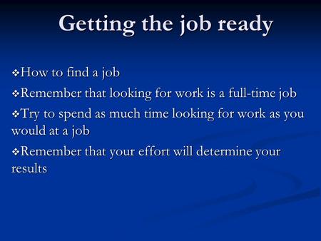 Getting the job ready  How to find a job  Remember that looking for work is a full-time job  Try to spend as much time looking for work as you would.