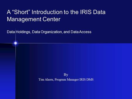 By Tim Ahern, Program Manager IRIS DMS A “Short” Introduction to the IRIS Data Management Center Data Holdings, Data Organization, and Data Access.