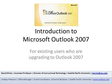 Introduction to Microsoft Outlook 2007 For existing users who are upgrading to Outlook 2007 David Wicks | Assistant Professor | Director of Instructional.