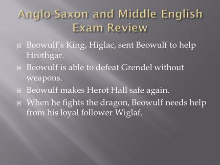  Beowulf’s King, Higlac, sent Beowulf to help Hrothgar.  Beowulf is able to defeat Grendel without weapons.  Beowulf makes Herot Hall safe again. 