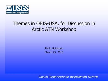 Themes in OBIS-USA, for Discussion in Arctic ATN Workshop Philip Goldstein March 25, 2013 O CEAN B IOGEOGRAPHIC I NFORMATION S YSTEM.
