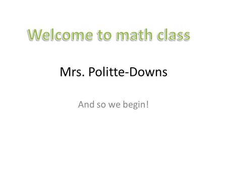 Mrs. Politte-Downs And so we begin!. First thing to do today in math class Find your assigned seat on seating chart. Using the 3 x 5 card that you received,