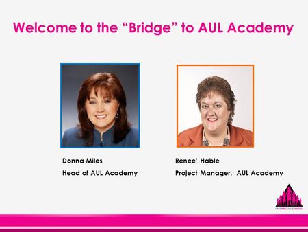 Welcome to the “Bridge” to AUL Academy Donna Miles Head of AUL Academy Renee’ Hable Project Manager, AUL Academy.