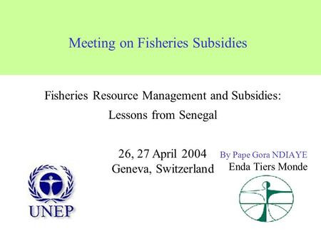 Meeting on Fisheries Subsidies By Pape Gora NDIAYE Enda Tiers Monde Fisheries Resource Management and Subsidies: Lessons from Senegal 26, 27 April 2004.