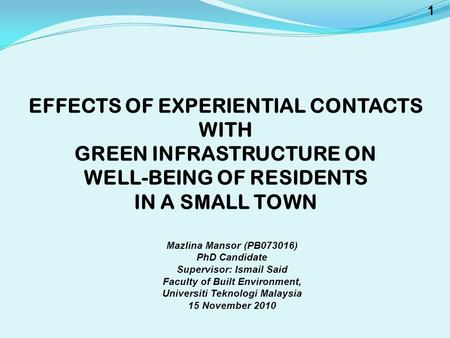 1 EFFECTS OF EXPERIENTIAL CONTACTS WITH GREEN INFRASTRUCTURE ON WELL-BEING OF RESIDENTS IN A SMALL TOWN Mazlina Mansor (PB073016) PhD Candidate Supervisor: