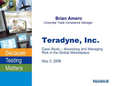 Teradyne, Inc. Case Study – Assessing and Managing Risk in the Global Marketplace May 2, 2006 Brian Amero Corporate Trade Compliance Manager.
