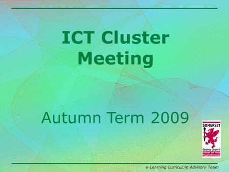 E-Learning Curriculum Advisory Team ICT Cluster Meeting Autumn Term 2009.