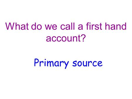 What do we call a first hand account? Primary source.