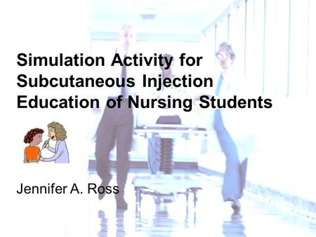Simulation Activity for Subcutaneous Injection Education of Nursing Students Jennifer A. Ross.