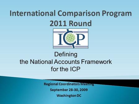 Regional Coordinators Meeting September 28-30, 2009 Washington DC Defining the National Accounts Framework for the ICP.