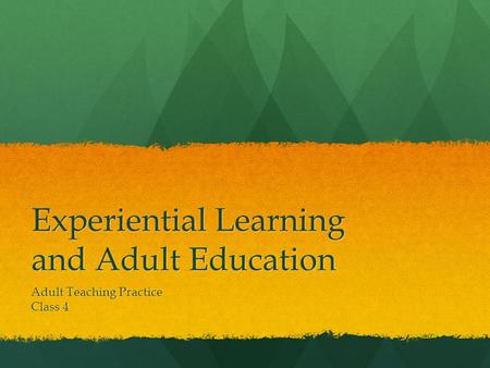 Experiential Learning and Adult Education Adult Teaching Practice Class 4.