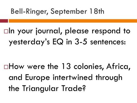 Bell-Ringer, September 18th  In your journal, please respond to yesterday’s EQ in 3-5 sentences:  How were the 13 colonies, Africa, and Europe intertwined.