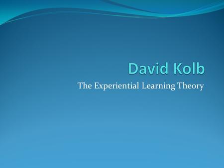 The Experiential Learning Theory. The Theorist: David Kolb An American educational theorist born in 1939 Kolb earned his BA from Knox College in 1961.