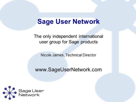 Sage User Network The only independent international user group for Sage products Nicole James, Technical Director www.SageUserNetwork.com.