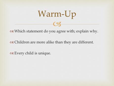   Which statement do you agree with; explain why.  Children are more alike than they are different.  Every child is unique. Warm-Up.