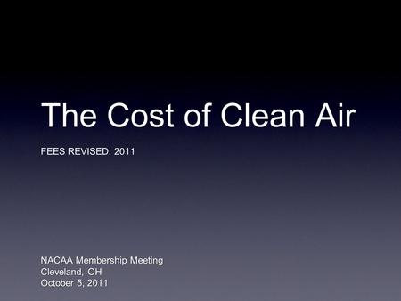 The Cost of Clean Air FEES REVISED: 2011 NACAA Membership Meeting Cleveland, OH October 5, 2011.