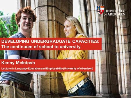 DEVELOPING UNDERGRADUATE CAPACITIES: The continuum of school to university Kenny McIntosh Lecturer in Language Education and Employability (University.