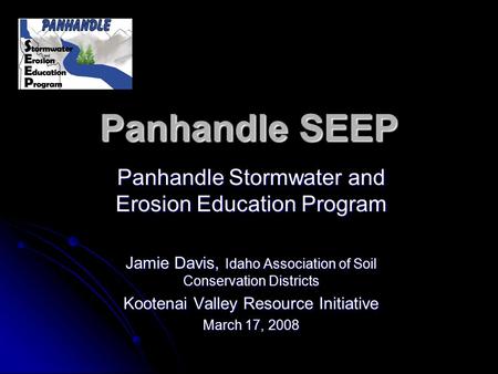 Panhandle SEEP Panhandle Stormwater and Erosion Education Program Jamie Davis, Idaho Association of Soil Conservation Districts Kootenai Valley Resource.