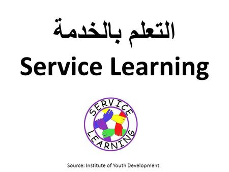 التعلم بالخدمة Service Learning Source: Institute of Youth Development.
