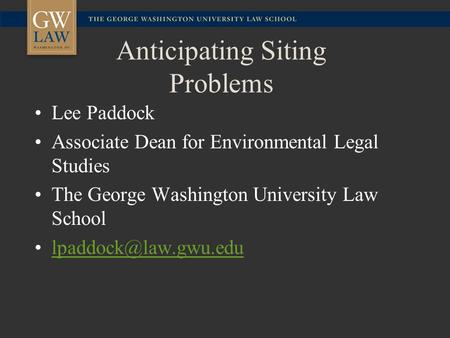 Anticipating Siting Problems Lee Paddock Associate Dean for Environmental Legal Studies The George Washington University Law School