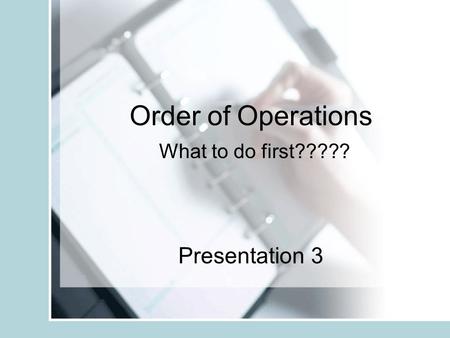 Order of Operations What to do first????? Presentation 3.