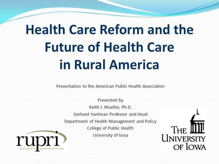 Health Care Reform and the Future of Health Care in Rural America Presentation to the American Public Health Association Presented by Keith J. Mueller,