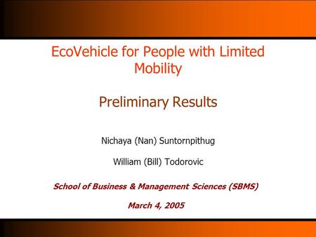 EcoVehicle for People with Limited Mobility Preliminary Results Nichaya (Nan) Suntornpithug William (Bill) Todorovic School of Business & Management Sciences.