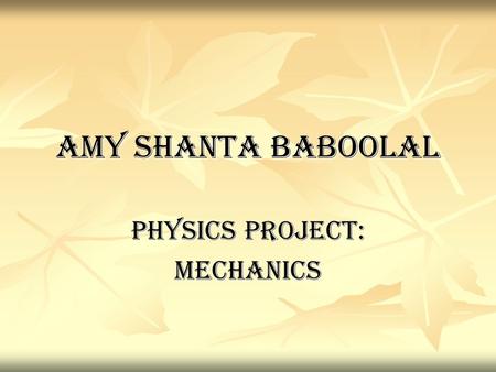 AMY SHANTA BABOOLAL PHYSICS PROJECT: MECHANICS. ARISTOTLE’S ARGUMENTS One of his well known arguments is: to understand change, a distinction must be.