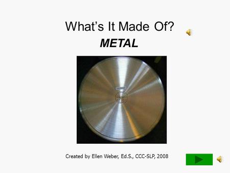 What’s It Made Of? METAL Created by Ellen Weber, Ed.S., CCC-SLP, 2008.