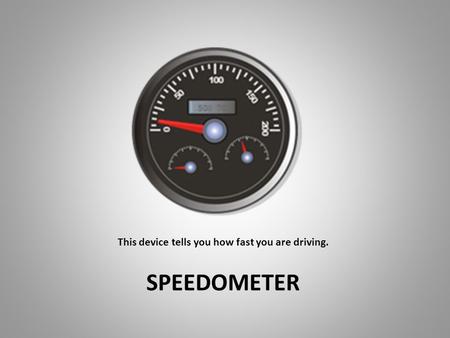This device tells you how fast you are driving. SPEEDOMETER.
