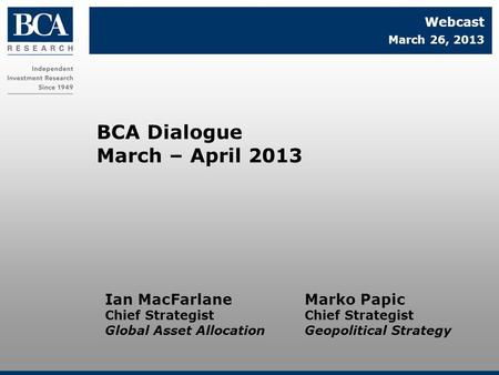 Marko Papic Chief Strategist Geopolitical Strategy BCA Dialogue March – April 2013 Webcast March 26, 2013 Ian MacFarlane Chief Strategist Global Asset.