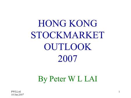 PWLLAI 10 Jan 2007 1 HONG KONG STOCKMARKET OUTLOOK 2007 By Peter W L LAI.