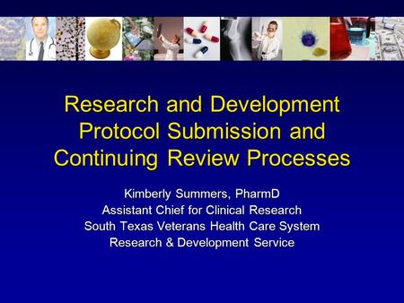 Research and Development Protocol Submission and Continuing Review Processes Kimberly Summers, PharmD Assistant Chief for Clinical Research South Texas.