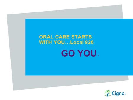 ORAL CARE STARTS WITH YOU…Local 926 GO YOU TM. GO YOU Confidential, unpublished property of Cigna. Do not duplicate or distribute. Use and distribution.
