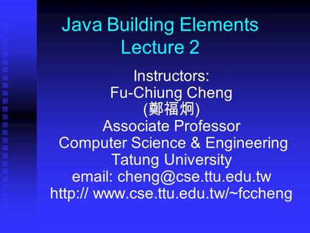 Java Building Elements Lecture 2 Instructors: Fu-Chiung Cheng ( 鄭福炯 ) Associate Professor Computer Science & Engineering Tatung University