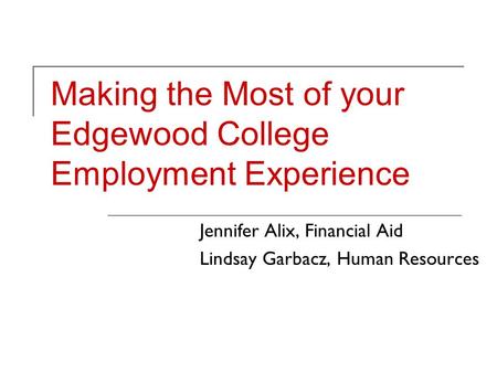 Making the Most of your Edgewood College Employment Experience Jennifer Alix, Financial Aid Lindsay Garbacz, Human Resources.