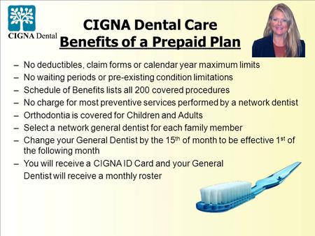 CIGNA Dental Care Benefits of a Prepaid Plan –No deductibles, claim forms or calendar year maximum limits –No waiting periods or pre-existing condition.