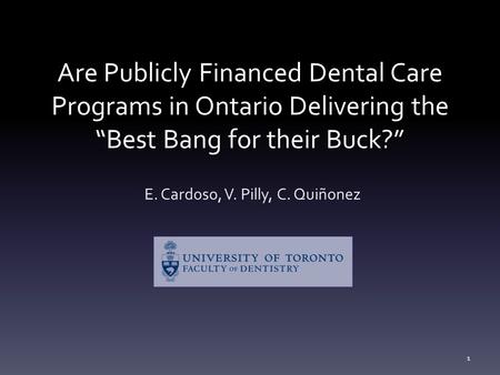 Are Publicly Financed Dental Care Programs in Ontario Delivering the “Best Bang for their Buck?” E. Cardoso, V. Pilly, C. Quiñonez 1.