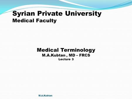 Syrian Private University Medical Faculty Medical Terminology M.A.Kubtan, MD – FRCS Lecture 3 M.A.Kubtan.