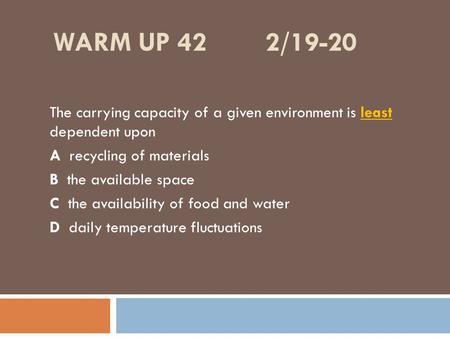 Warm up 42 2/19-20 The carrying capacity of a given environment is least dependent upon A recycling of materials B the available space C the.