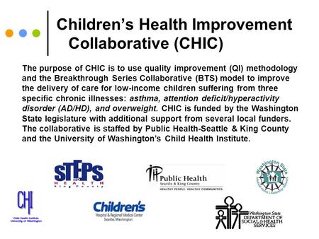 Children’s Health Improvement Collaborative (CHIC) The purpose of CHIC is to use quality improvement (QI) methodology and the Breakthrough Series Collaborative.