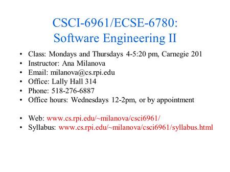 CSCI-6961/ECSE-6780: Software Engineering II Class: Mondays and Thursdays 4-5:20 pm, Carnegie 201 Instructor: Ana Milanova   Office: