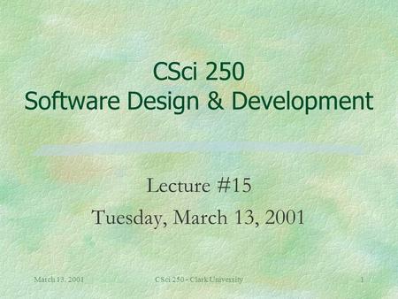 March 13, 2001CSci 250 - Clark University1 CSci 250 Software Design & Development Lecture #15 Tuesday, March 13, 2001.