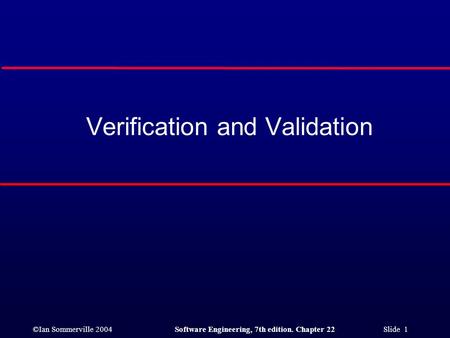 ©Ian Sommerville 2004Software Engineering, 7th edition. Chapter 22 Slide 1 Verification and Validation.