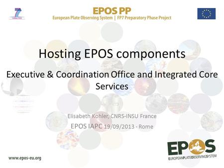 Hosting EPOS components Executive & Coordination Office and Integrated Core Services Elisabeth Kohler, CNRS-INSU France EPOS IAPC 19/09/2013 - Rome.